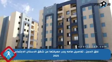 غلق الحجز.. تفاصيل هامة يجب معرفتها عن شقق الإسكان الاجتماعي 2025